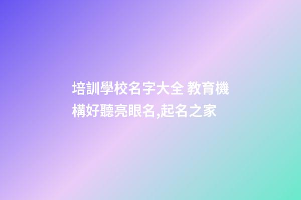 培訓學校名字大全 教育機構好聽亮眼名,起名之家-第1張-店鋪起名-玄機派